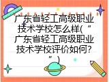 广东省轻工高级职业技术学校怎么样(“广东省轻工高级职业技术学校评价如何？”)