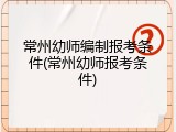 常州幼师编制报考条件(常州幼师报考条件)