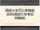 函授大专可以考编制幼师(函授大专考幼师编制)