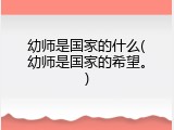 幼师是国家的什么(幼师是国家的希望。)