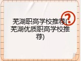 芜湖职高学校推荐(芜湖优质职高学校推荐)