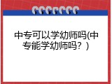中专可以学幼师吗(中专能学幼师吗？)