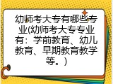 幼师考大专有哪些专业(幼师考大专专业有：学前教育、幼儿教育、早期教育教学等。)