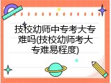 技校幼师中专考大专难吗(技校幼师考大专难易程度)