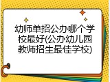 幼师单招公办哪个学校最好(公办幼儿园教师招生最佳学校)