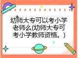 幼师大专可以考小学老师么(幼师大专可考小学教师资格。)