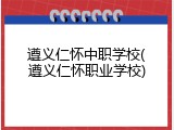 遵义仁怀中职学校(遵义仁怀职业学校)