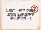 石家庄中专学校哪所比较好(石家庄中专学校哪个好？)