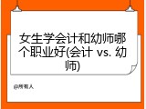 女生学会计和幼师哪个职业好(会计 vs. 幼师)