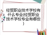 经贸职业技术学校有什么专业(经贸职业技术学校专业有哪些)
