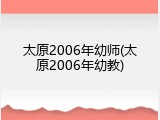 太原2006年幼师(太原2006年幼教)