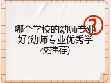 哪个学校的幼师专业好(幼师专业优秀学校推荐)