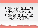 广州市花都区理工职业技术学校怎么样(广州花都区理工职业技术学校评价)