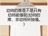 幼师的难是不是只有幼师能懂呢(幼师的难，非幼师所独懂。)