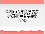 郑州中专学校学费多少(郑州中专学费多少钱)