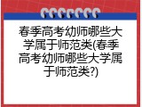 春季高考幼师哪些大学属于师范类(春季高考幼师哪些大学属于师范类?)