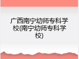 广西南宁幼师专科学校(南宁幼师专科学校)