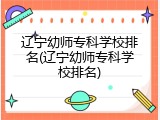 辽宁幼师专科学校排名(辽宁幼师专科学校排名)