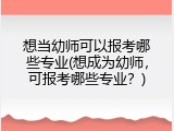 想当幼师可以报考哪些专业(想成为幼师，可报考哪些专业？)