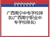 广西南宁中专学校排名(广西南宁职业中专学校排名)