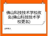 佛山科技技术学校改名(佛山科技技术学校更名)