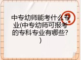 中专幼师能考什么专业(中专幼师可报考的专科专业有哪些？)