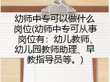 幼师中专可以做什么岗位(幼师中专可从事岗位有：幼儿教师、幼儿园教师助理、早教指导员等。)