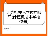 计算机技术学校在哪里(计算机技术学校位置)