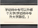 学幼师中专可以升哪个大学(学幼师中专升大学路径。)
