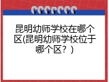 昆明幼师学校在哪个区(昆明幼师学校位于哪个区？)
