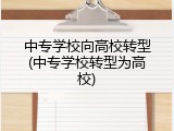中专学校向高校转型(中专学校转型为高校)