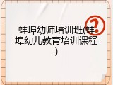 蚌埠幼师培训班(蚌埠幼儿教育培训课程)