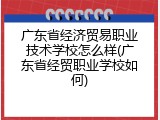 广东省经济贸易职业技术学校怎么样(广东省经贸职业学校如何)