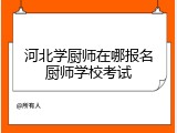河北学厨师在哪报名厨师学校考试