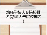 幼师学校大专院校排名(幼师大专院校排名)