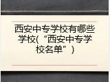 西安中专学校有哪些学校(“西安中专学校名单”)