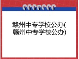 赣州中专学校公办(赣州中专学校公办)
