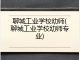 聊城工业学校幼师(聊城工业学校幼师专业)