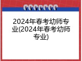 2024年春考幼师专业(2024年春考幼师专业)