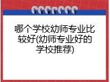 哪个学校幼师专业比较好(幼师专业好的学校推荐)