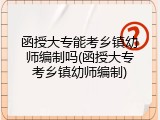 函授大专能考乡镇幼师编制吗(函授大专考乡镇幼师编制)