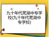 九十年代芜湖中专学校(九十年代芜湖中专学校)