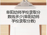 阜阳幼师学校录取分数线多少(阜阳幼师学校录取分数)