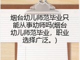烟台幼儿师范毕业只能从事幼师吗(烟台幼儿师范毕业，职业选择广泛。)