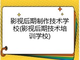 影视后期制作技术学校(影视后期技术培训学校)