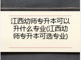 江西幼师专升本可以升什么专业(江西幼师专升本可选专业)