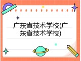 广东省技术学校(广东省技术学校)