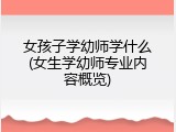 女孩子学幼师学什么(女生学幼师专业内容概览)