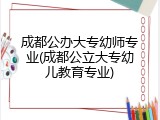 成都公办大专幼师专业(成都公立大专幼儿教育专业)