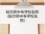 哈尔滨中专学校名称(哈尔滨中专学校名称)